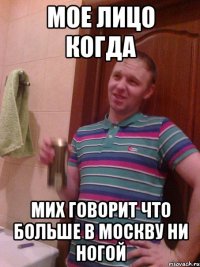 мое лицо когда мих говорит что больше в москву ни ногой