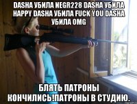 Dasha убила Negr228 Dasha убила Happy Dasha убила Fuck you Dasha убила omg Блять патроны кончились!Патроны в студию.