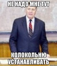Не надо мне тут колокольню устанавливать