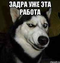 задра уже эта работа 