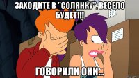 заходите в "солянку", весело будет!!! говорили они...