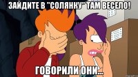 зайдите в "солянку" там весело! говорили они...