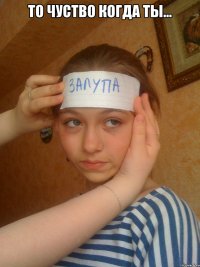 То чуство когда ты... 