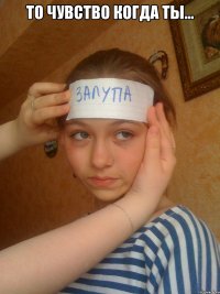 То чувство когда ты... 