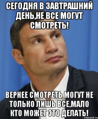 Сегодня в завтрашний день,не все могут смотреть! Вернее смотреть могут не только лишь все,мало кто может это делать!