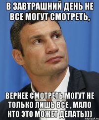 В завтрашний день не все могут смотреть, вернее смотреть могут не только лишь все , мало кто это может делать)))