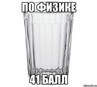 ПО ФИЗИКЕ 41 БАЛЛ