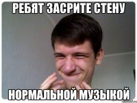 ребят засрите стену нормальной музыкой