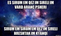 ES SIRUM EM QEZ IM SIRELI IM VARD ARANC PSHERI SIRUM EM SIRUM EM QEZ IM SIRELI HRESHTAK IM KYANQI