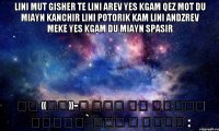 Lini Mut Gisher Te Lini Arev Yes Kgam Qez Mot Du Miayn Kanchir Lini Potorik Kam Lini Andzrev Meke Yes Kgam Du Miayn Spasir Իմ «ես»-ի մեջ կա երկու անուն` իմը և քոնը :