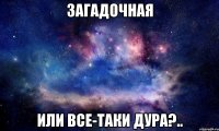 Загадочная или все-таки дура?..