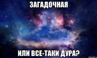 Загадочная или все-таки дура?