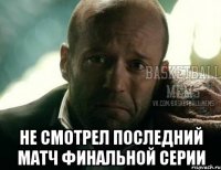  не смотрел последний матч финальной серии