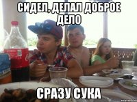 Сидел, делал доброе дело Сразу сука
