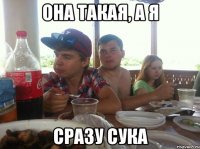 она такая, а я сразу сука