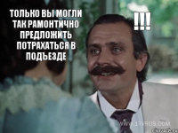Только Вы могли так рамонтично предложить потрахаться в подъезде !!!