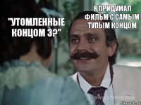 "Утомленные концом 3?" Я придумал фильм с самым тупым концом