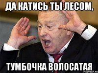 Да катись ты лесом, тумбочка волосатая