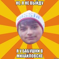 Не, я не выйду Я у бабушки в михайловске