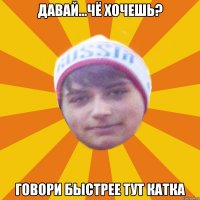 давай...чё хочешь? говори быстрее тут катка