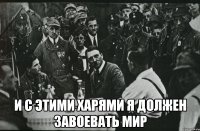  и с этими харями я должен завоевать мир