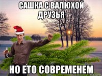 сашка с валюхой друзья но ето современем