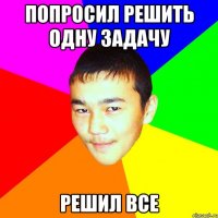 попросил решить одну задачу решил все