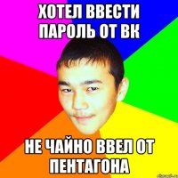 хотел ввести пароль от вк не чайно ввел от пентагона