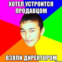 хотел устроится продавцом взяли директором