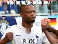 Я шоколадный мишка! Выкуси!