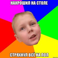 Накрошил на столе Стряхнул всё на пол