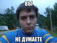 ВЫ НЕ ДУМАЕТЕ