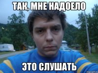 ТАК, МНЕ НАДОЕЛО ЭТО СЛУШАТЬ