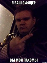 Я ваш офицер Вы мои пахомы