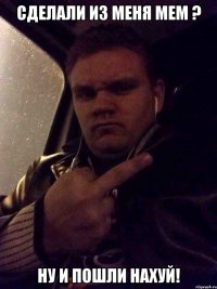 Сделали из меня мем ? Ну и пошли нахуй!