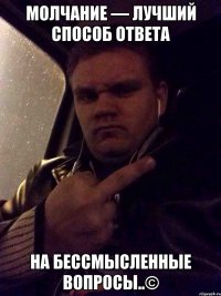 Молчание — лучший способ ответа на бессмысленные вопросы..©