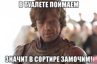 в туалете поймаем значит в сортире замочим!