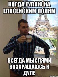 когда гуляю на Елисейским полям всегда мыслями возвращаюсь к дуле