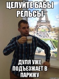 целуйте бабы рельсы дуля уже подъезжает в Парижу
