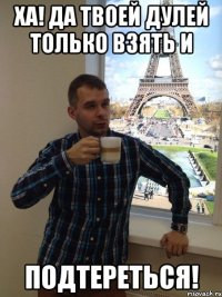 Ха! Да твоей Дулей только взять и подтереться!