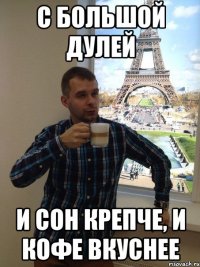 с большой дулей и сон крепче, и кофе вкуснее