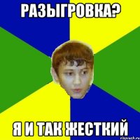 разыгровка? я и так жесткий