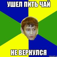 ушел пить чай не вернулся
