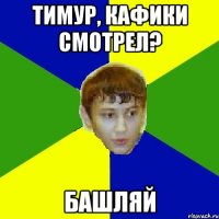 тимур, кафики смотрел? Башляй