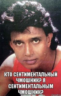  Кто сентиментальный чмошник? Я сентиментальным чмошник?
