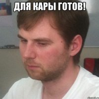 Для кары готов! 
