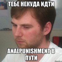 тебе некуда идти analpunishment в пути