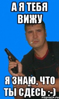 а я тебя вижу я знаю, что ты сдесь :-)
