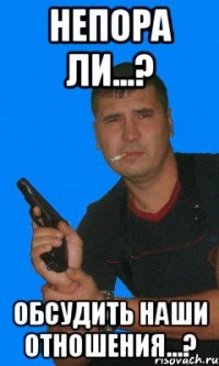 непора ли...? обсудить наши отношения...?
