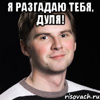 Я разгадаю тебя, Дуля! 
